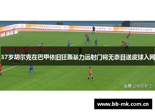 37岁胡尔克在巴甲依旧狂轰暴力远射门将无奈目送皮球入网