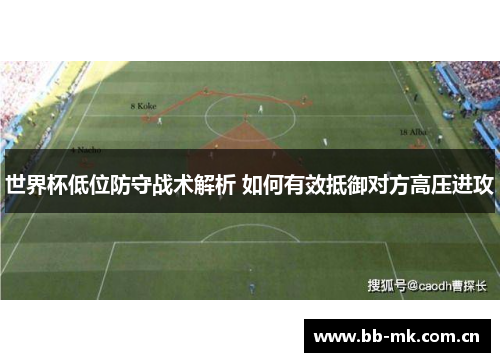 世界杯低位防守战术解析 如何有效抵御对方高压进攻