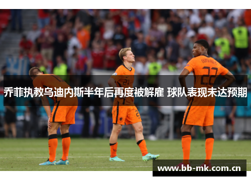 乔菲执教乌迪内斯半年后再度被解雇 球队表现未达预期