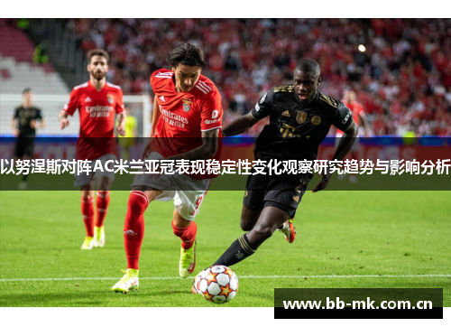 以努涅斯对阵AC米兰亚冠表现稳定性变化观察研究趋势与影响分析 以努涅斯对阵AC米兰亚冠表现稳定性变化观察研究趋势与影响分析