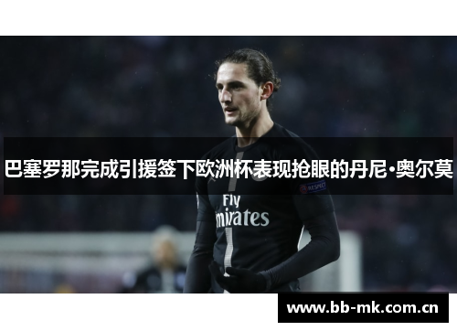 巴塞罗那完成引援签下欧洲杯表现抢眼的丹尼·奥尔莫