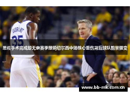 恩佐手术完成却无奈赛季报销切尔西中场核心重伤背后球队前景骤变 恩佐手术完成却无奈赛季报销切尔西中场核心重伤背后球队前景骤变