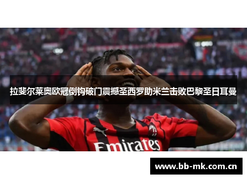 拉斐尔莱奥欧冠倒钩破门震撼圣西罗助米兰击败巴黎圣日耳曼