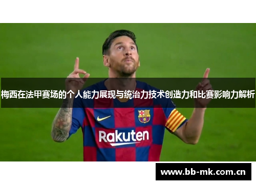 梅西在法甲赛场的个人能力展现与统治力技术创造力和比赛影响力解析