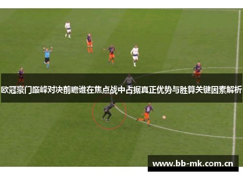 欧冠豪门巅峰对决前瞻谁在焦点战中占据真正优势与胜算关键因素解析