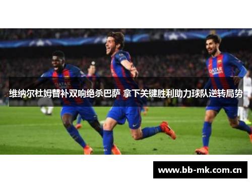 维纳尔杜姆替补双响绝杀巴萨 拿下关键胜利助力球队逆转局势