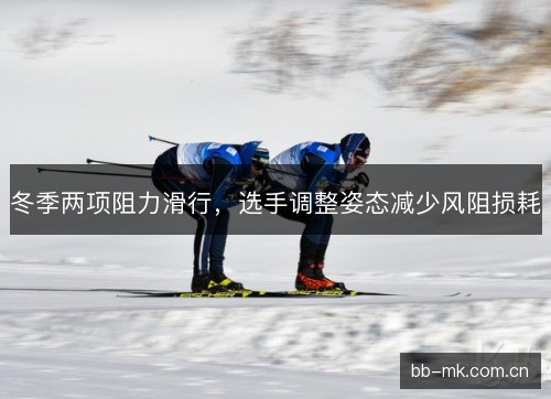 冬季两项阻力滑行，选手调整姿态减少风阻损耗