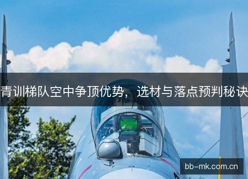 青训梯队空中争顶优势,选材与落点预判秘诀 青训梯队空中争顶优势,选材与落点预判秘诀