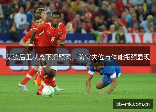 某边后卫状态下滑预警,防守失位与体能瓶颈显现 某边后卫状态下滑预警,防守失位与体能瓶颈显现